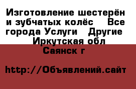 Изготовление шестерён и зубчатых колёс. - Все города Услуги » Другие   . Иркутская обл.,Саянск г.